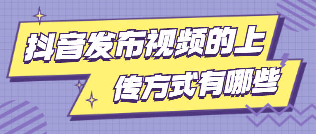 抖音发布视频的上传方式有哪些 抖音发布视频的上传方式有哪些